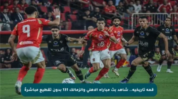قمة تاريخية.. شاهد بث مباراة الأهلي والزمالك 131 بدون تقطيع مباشرةً
